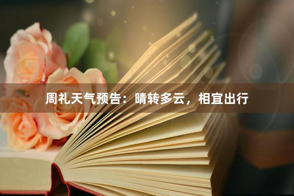 周礼天气预告：晴转多云，相宜出行
