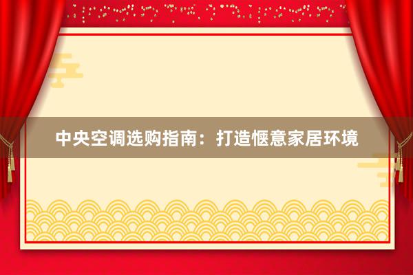 中央空调选购指南：打造惬意家居环境